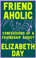 Friendaholic : Confessions of a Friendship Addict by Elizabeth Day