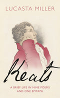 Keats : A Brief Life in Nine Poems and One Epitaph by Lucasta Miller
