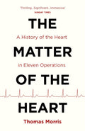 The Matter of the Heart: A History of the Heart in Eleven Operations by Thomas Morris